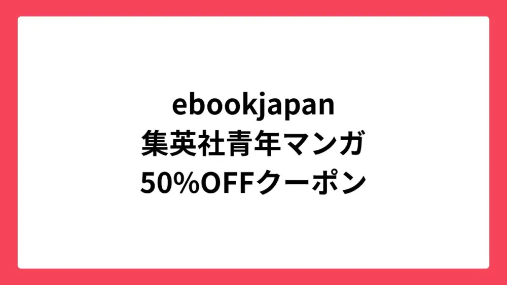 ebookjapan 集英社の青年マンガに使える50%OFFクーポン配布中