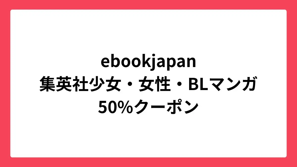 ebookjapan 集英社の少女・女性・BLマンガに使える50%OFFクーポン配布中