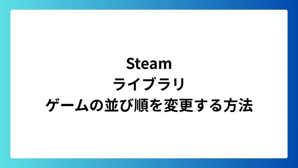 Steamライブラリのゲーム並び順を変更する方法