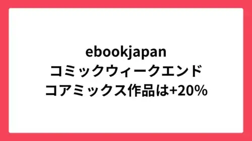 ebookjapan コミックウィークエンドで最大60%還元＆コアミックスは+20%