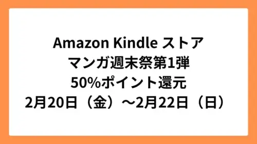Amazon Kindleストア マンガ週末祭 50%ポイント還元 第1弾：2月20日（金）～2月22日（日）