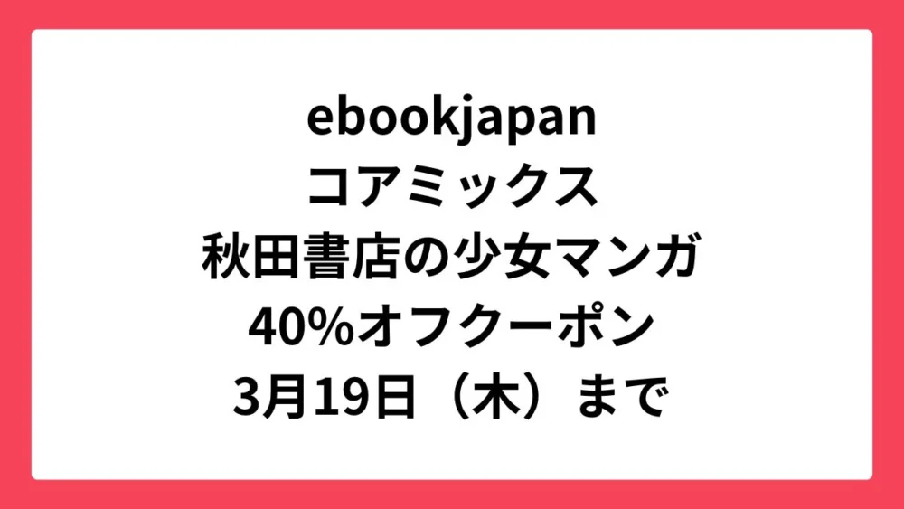 ebookjapan コアミックスと秋田書店の少女マンガに使える40%オフクーポン配布中