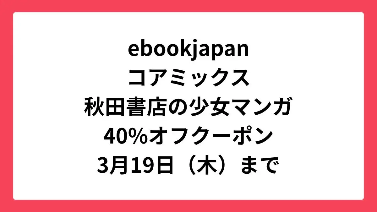 ebookjapan コアミックスと秋田書店の少女マンガに使える40%オフクーポン配布中